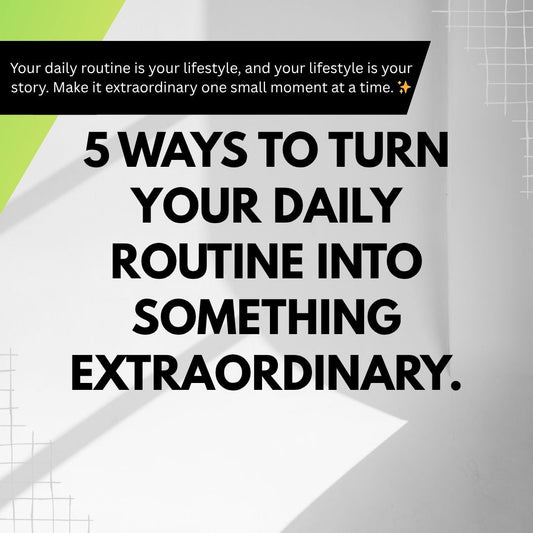 5 Ways to Turn Your Daily Routine Into Something Extraordinary