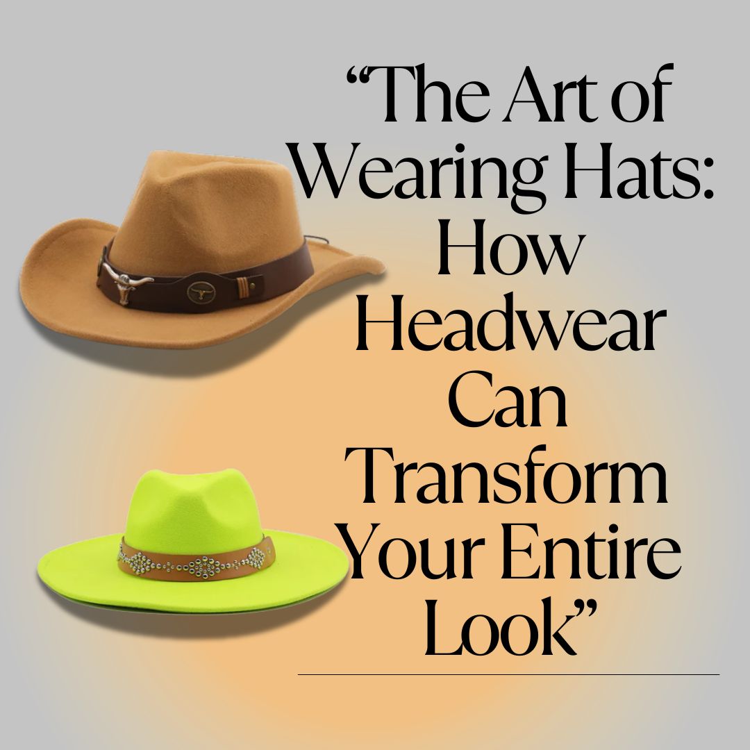 “The Art of Wearing Hats: How Headwear Can Transform Your Entire Look”
