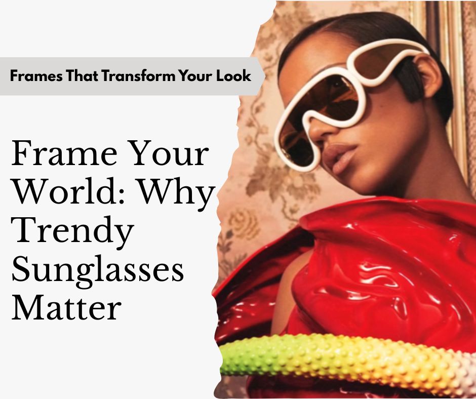 Frame Your World: Why Trendy Sunglasses Matter - Frames That Transform Your Look